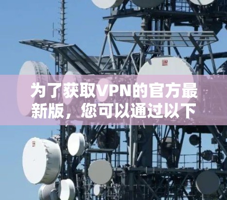 为了获取VPN的官方最新版，您可以通过以下方式进行下载