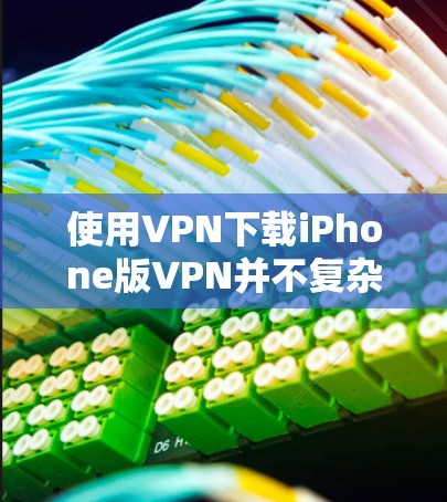 使用VPN下载iPhone版VPN并不复杂，以下是几个常用的VPN应用，它们通常支持iPhone和平板电脑