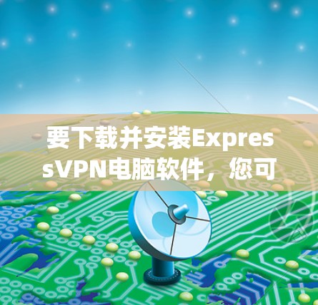 要下载并安装ExpressVPN电脑软件，您可以按照以下步骤进行