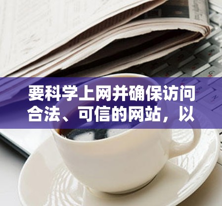 要科学上网并确保访问合法、可信的网站，以下是一个有条理的步骤指南