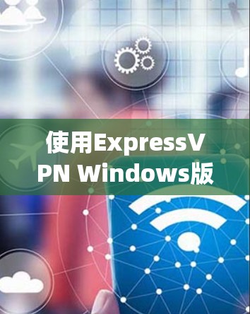 使用ExpressVPN Windows版本进行VPN操作，需要遵循以下步骤，确保安全且顺畅