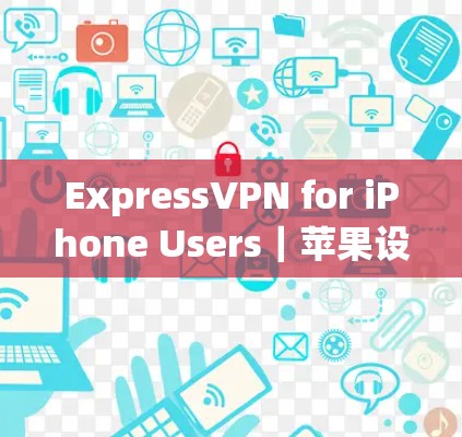 ExpressVPN for iPhone Users｜苹果设备连接说明