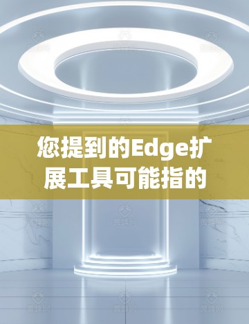您提到的Edge扩展工具可能指的是在Edge平台上使用的扩展工具，具体取决于上下文。以下是一些可能的解释和相关工具