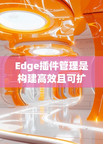 Edge插件管理是构建高效且可扩展的Edge应用的重要工具，以下是详细的步骤指南