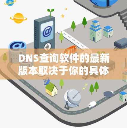 DNS查询软件的最新版本取决于你的具体需求和预算。以下是一些常用的DNS查询软件推荐
