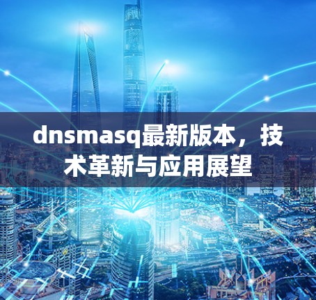 dnsmasq最新版本，技术革新与应用展望