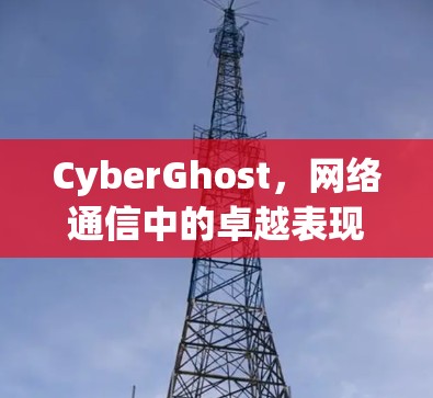 CyberGhost，网络通信中的卓越表现