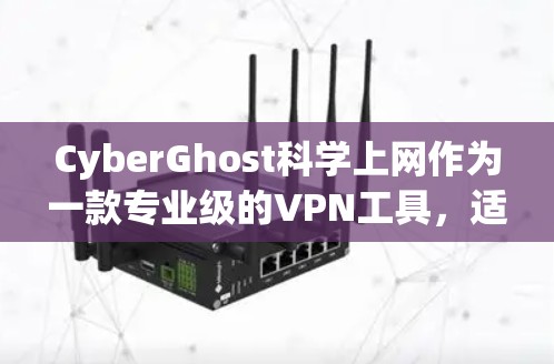CyberGhost科学上网作为一款专业级的VPN工具，适合需要高安全性和复杂配置需求的用户。以下是对该工具的详细介绍
