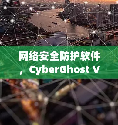 网络安全防护软件，CyberGhost VPN客户端的首选选择