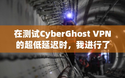 在测试CyberGhost VPN的超低延迟时，我进行了以下步骤