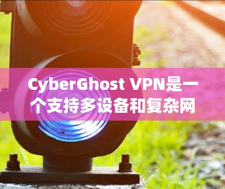 CyberGhost VPN是一个支持多设备和复杂网络环境的VPN软件，提供多种配置选项以适应不同用户需求。以下是关于CyberGhost VPN的详细测评体验