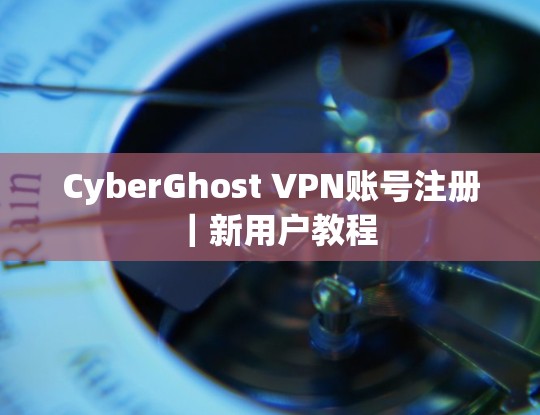 CyberGhost VPN账号注册｜新用户教程