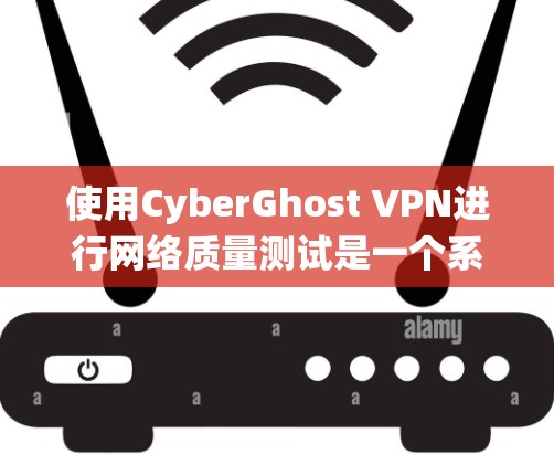 使用CyberGhost VPN进行网络质量测试是一个系统性的过程，涉及多个步骤和注意事项。以下是一个结构化的指南，帮助您系统地进行测试