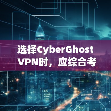 选择CyberGhost VPN时，应综合考虑以下几个关键因素