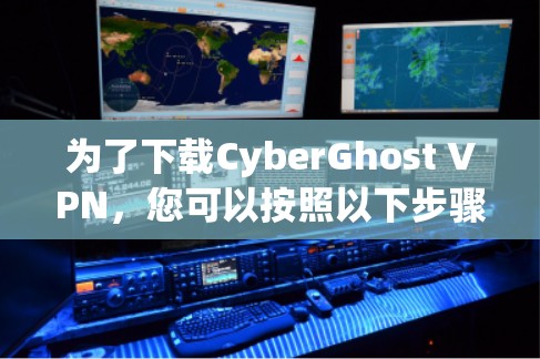为了下载CyberGhost VPN，您可以按照以下步骤进行