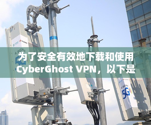 为了安全有效地下载和使用CyberGhost VPN，以下是有步骤的指南