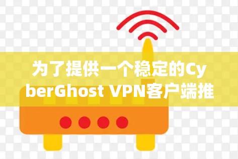 为了提供一个稳定的CyberGhost VPN客户端推荐，以下是一个逐步的思考过程和最终的建议