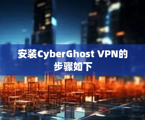 安装CyberGhost VPN的步骤如下