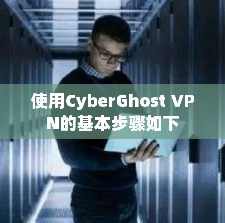 使用CyberGhost VPN的基本步骤如下
