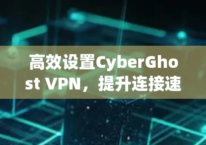 高效设置CyberGhost VPN，提升连接速度的策略与优化方法