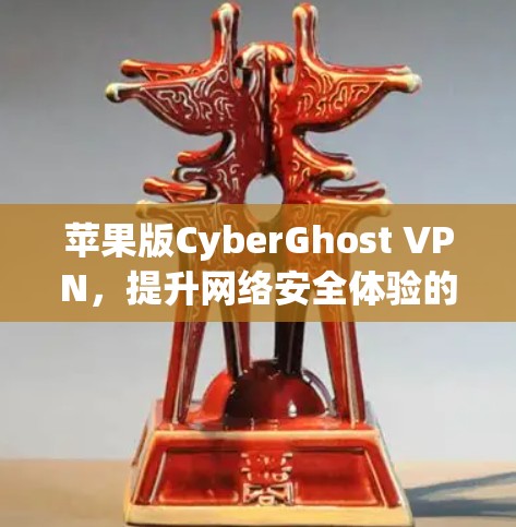 苹果版CyberGhost VPN，提升网络安全体验的高效解决方案