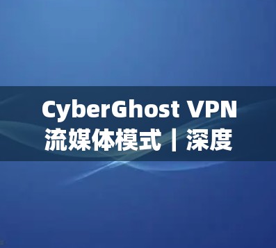 CyberGhost VPN流媒体模式｜深度体验与技术革新