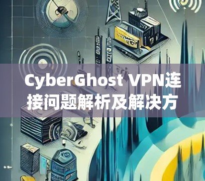 CyberGhost VPN连接问题解析及解决方法