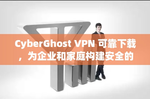 CyberGhost VPN 可靠下载，为企业和家庭构建安全的VPN体验