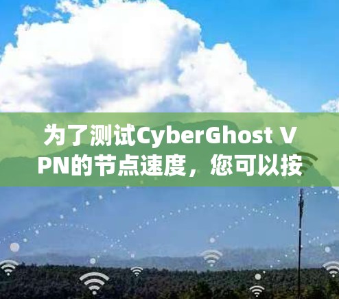 为了测试CyberGhost VPN的节点速度,您可以按照以下步骤进行操作 为了测试CyberGhost VPN的节点速度,您可以按照以下步骤进行操作