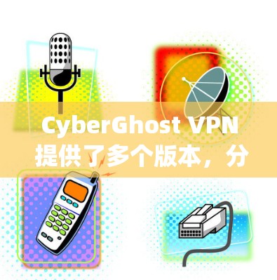 CyberGhost VPN 提供了多个版本，分别是V3、V4和V5，每个版本都有其独特的功能和优势。以下是关于这些版本的详细介绍
