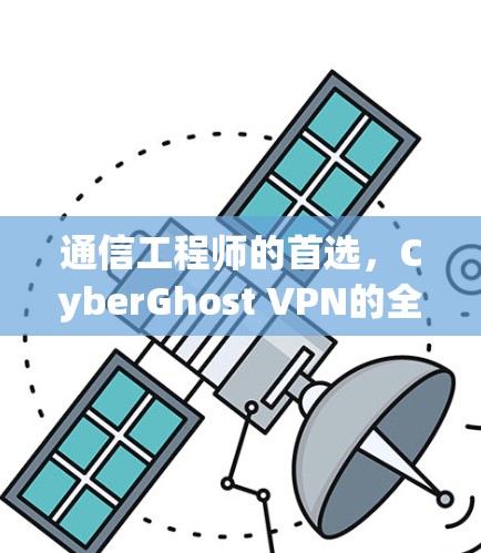 通信工程师的首选，CyberGhost VPN的全面保护