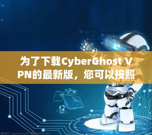 为了下载CyberGhost VPN的最新版，您可以按照以下步骤操作