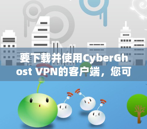 要下载并使用CyberGhost VPN的客户端，您可以按照以下步骤操作