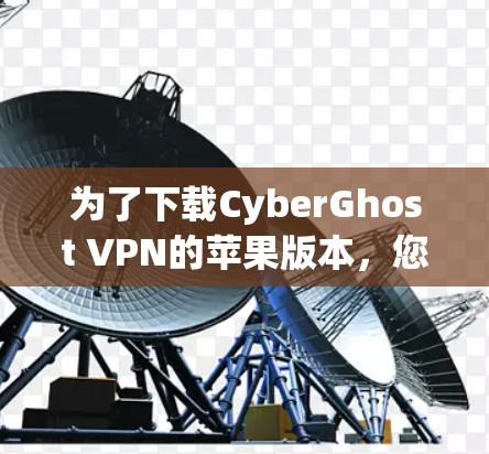 为了下载CyberGhost VPN的苹果版本，您可以按照以下步骤操作