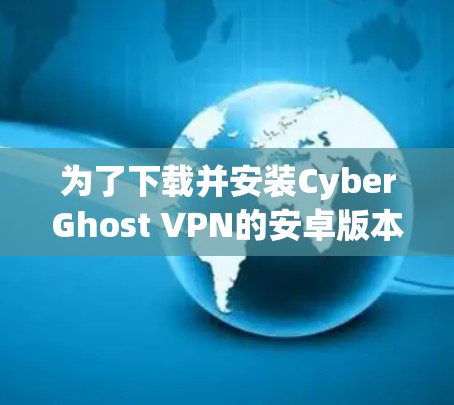 为了下载并安装CyberGhost VPN的安卓版本，按照以下步骤进行