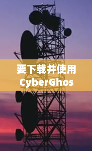 要下载并使用CyberGhost VPN的APP,可以按照以下步骤进行 要下载并使用CyberGhost VPN的APP,可以按照以下步骤进行
