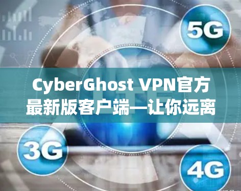 CyberGhost VPN官方最新版客户端—让你远离网络加密的烦恼