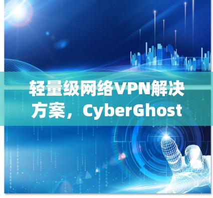 轻量级网络VPN解决方案，CyberGhost VPN官方版