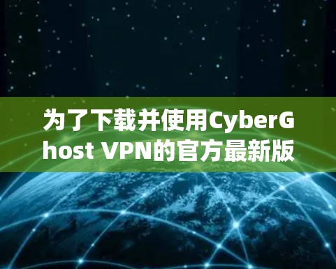 为了下载并使用CyberGhost VPN的官方最新版本，您可以按照以下步骤操作