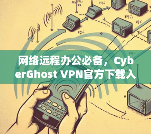 网络远程办公必备,CyberGhost VPN官方下载入口指南 网络远程办公必备,CyberGhost VPN官方下载入口指南