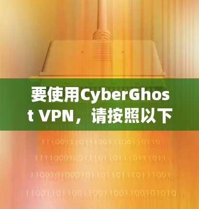 要使用CyberGhost VPN，请按照以下步骤操作