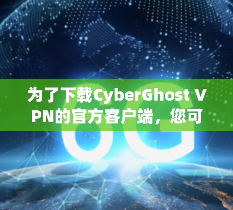 为了下载CyberGhost VPN的官方客户端，您可以按照以下步骤操作