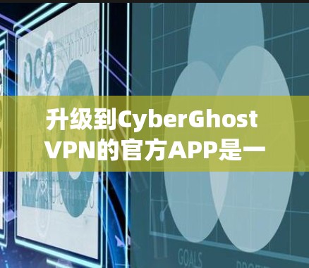升级到CyberGhost VPN的官方APP是一个明智的决策，尤其是在对网络安全和稳定性的追求。以下是一些关键点，帮助你全面评估和决定