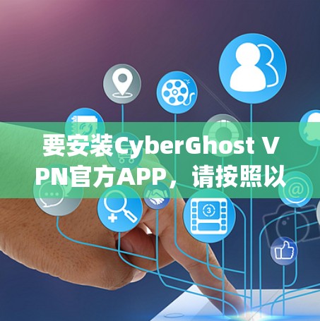 要安装CyberGhost VPN官方APP，请按照以下步骤操作