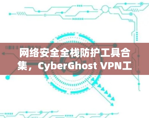 网络安全全栈防护工具合集，CyberGhost VPN工具合集
