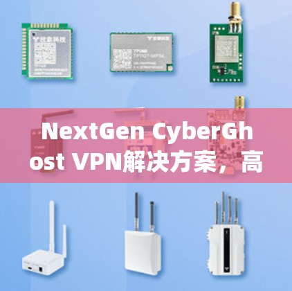 NextGen CyberGhost VPN解决方案，高效、安全、易用