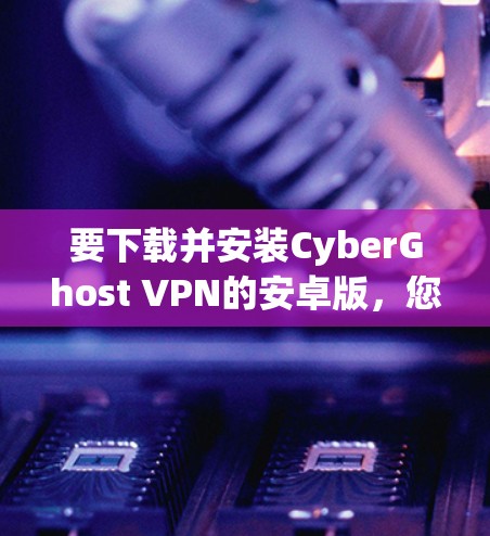 要下载并安装CyberGhost VPN的安卓版，您可以按照以下步骤操作