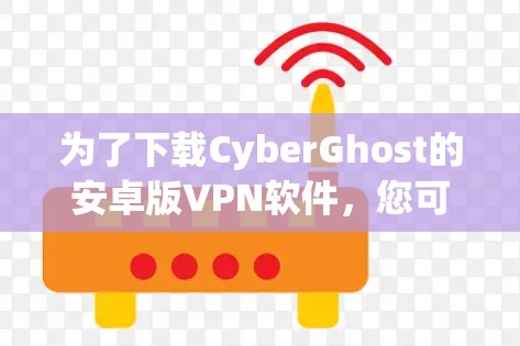 为了下载CyberGhost的安卓版VPN软件,您可以按照以下步骤进行操作 为了下载CyberGhost的安卓版VPN软件,您可以按照以下步骤进行操作