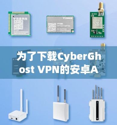 为了下载CyberGhost VPN的安卓APP客户端，您可以按照以下步骤进行