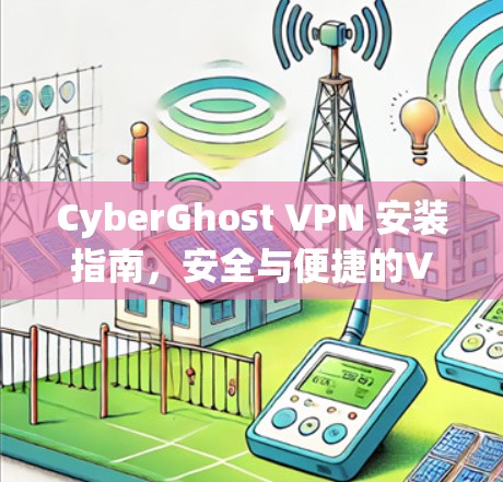CyberGhost VPN 安装指南，安全与便捷的VPN选择